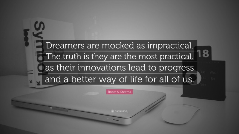 Robin S. Sharma Quote: “Dreamers are mocked as impractical. The truth is they are the most practical, as their innovations lead to progress and a better way of life for all of us.”