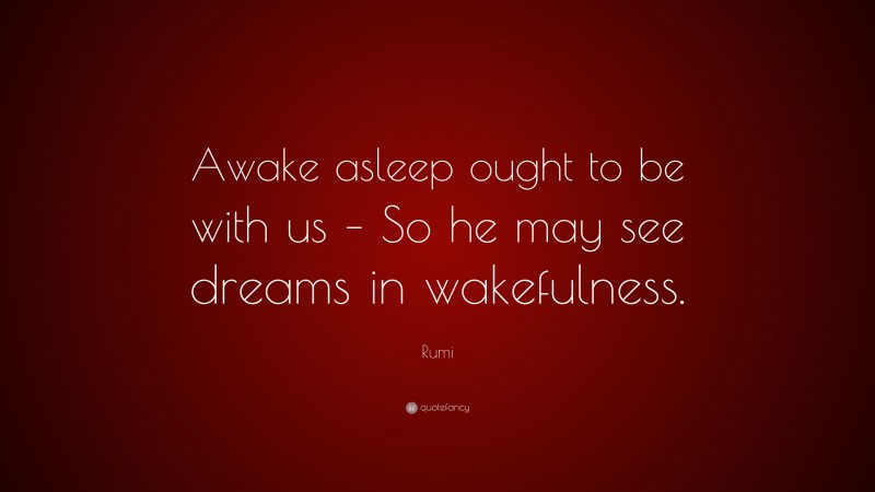 Rumi Quote: “Awake asleep ought to be with us – So he may see dreams in wakefulness.”