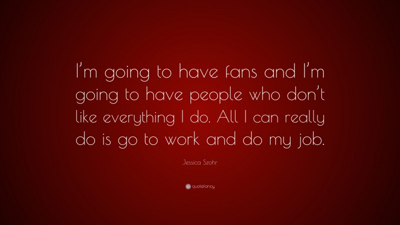 Jessica Szohr Quote: “I’m going to have fans and I’m going to have people who don’t like everything I do. All I can really do is go to work and do my job.”