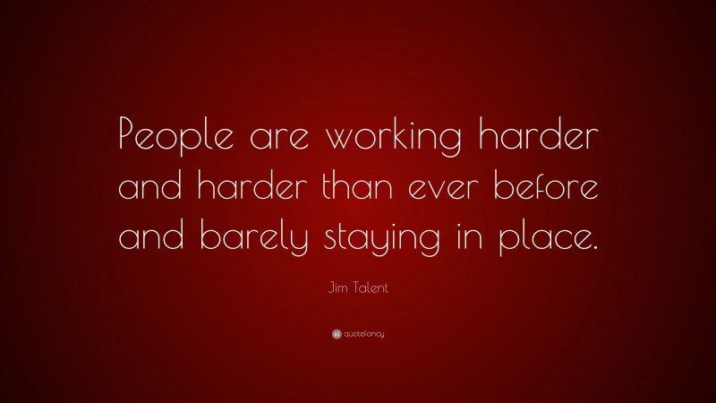 Jim Talent Quote: “People are working harder and harder than ever before and barely staying in place.”