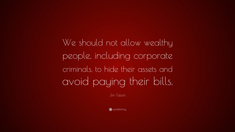Jim Talent Quote: “We should not allow wealthy people, including corporate criminals, to hide their assets and avoid paying their bills.”