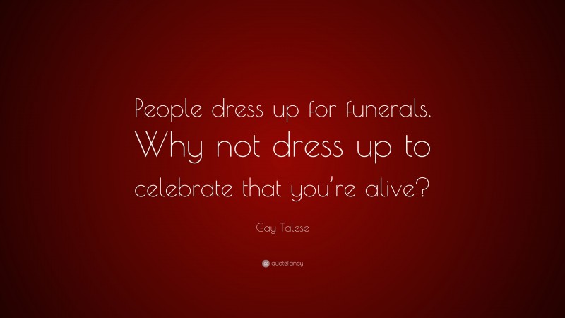 Gay Talese Quote: “People dress up for funerals. Why not dress up to celebrate that you’re alive?”