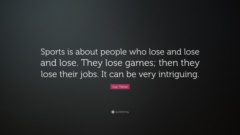 Gay Talese Quote: “Sports is about people who lose and lose and lose. They lose games; then they lose their jobs. It can be very intriguing.”