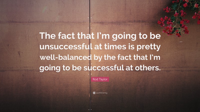 Rod Taylor Quote: “The fact that I’m going to be unsuccessful at times is pretty well-balanced by the fact that I’m going to be successful at others.”