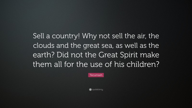 Tecumseh Quote: “Sell a country! Why not sell the air, the clouds and the great sea, as well as the earth? Did not the Great Spirit make them all for the use of his children?”