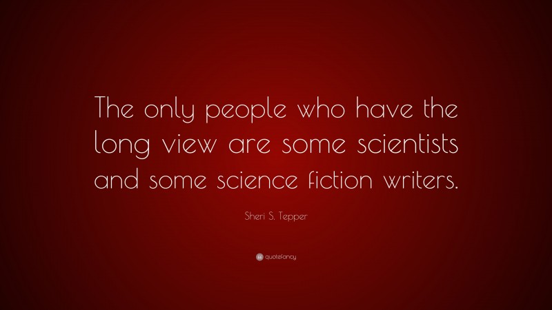 Sheri S. Tepper Quote: “The only people who have the long view are some scientists and some science fiction writers.”