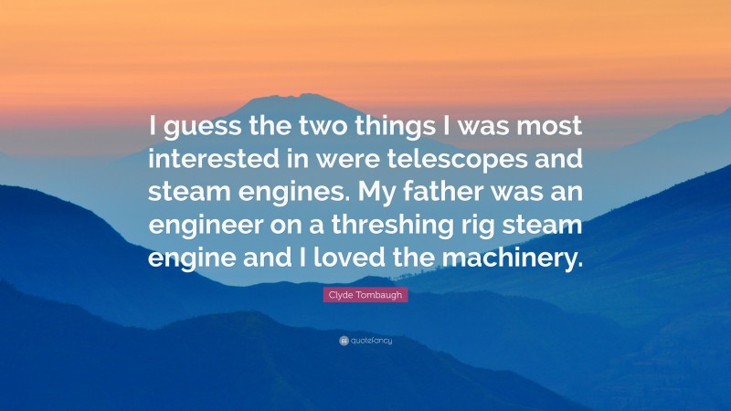 Clyde Tombaugh Quote: “I guess the two things I was most interested in were telescopes and steam engines. My father was an engineer on a threshing rig steam engine and I loved the machinery.”