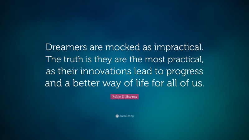 Robin S. Sharma Quote: “Dreamers are mocked as impractical. The truth is they are the most practical, as their innovations lead to progress and a better way of life for all of us.”