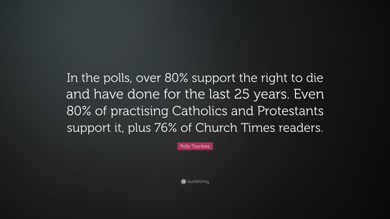 Polly Toynbee Quote: “In the polls, over 80% support the right to die and have done for the last 25 years. Even 80% of practising Catholics and Protestants support it, plus 76% of Church Times readers.”