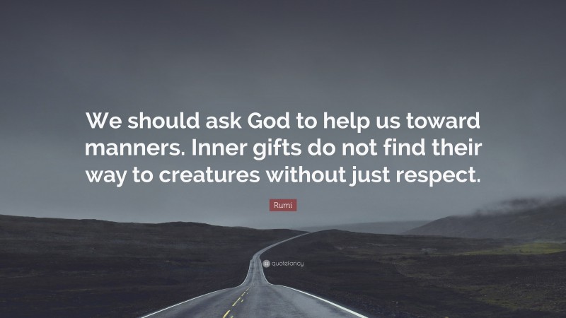 Rumi Quote: “We should ask God to help us toward manners. Inner gifts do not find their way to creatures without just respect.”