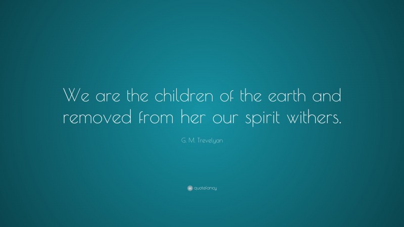 G. M. Trevelyan Quote: “We are the children of the earth and removed from her our spirit withers.”