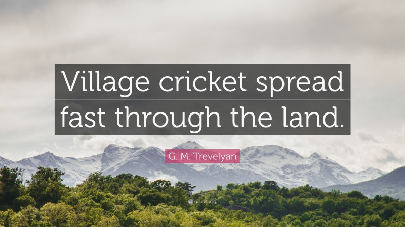 G. M. Trevelyan Quote: “Village cricket spread fast through the land.”