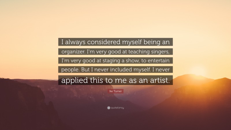 Ike Turner Quote: “I always considered myself being an organizer. I’m very good at teaching singers, I’m very good at staging a show, to entertain people. But I never included myself. I never applied this to me as an artist.”