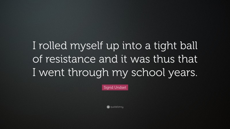 Sigrid Undset Quote: “I rolled myself up into a tight ball of resistance and it was thus that I went through my school years.”