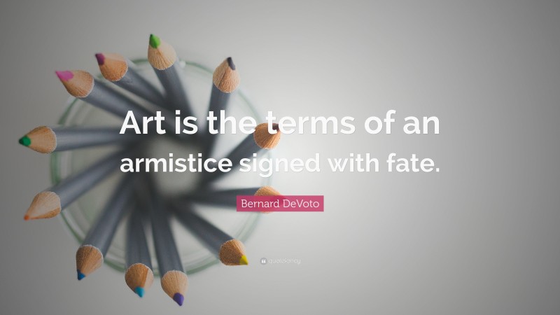 Bernard DeVoto Quote: “Art is the terms of an armistice signed with fate.”