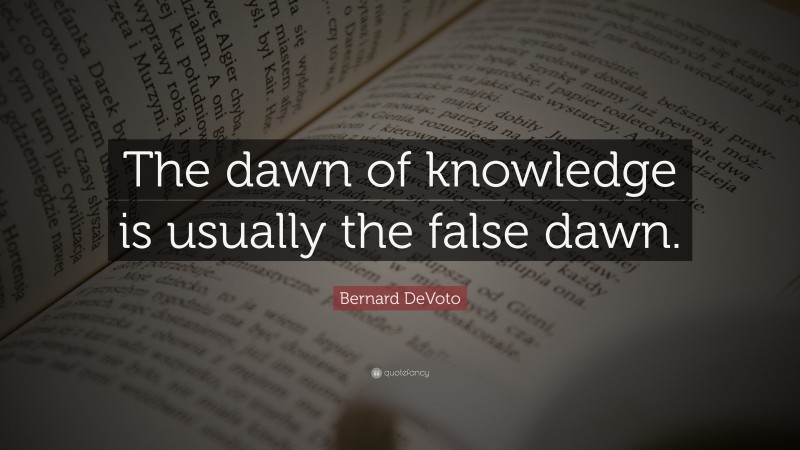 Bernard DeVoto Quote: “The dawn of knowledge is usually the false dawn.”