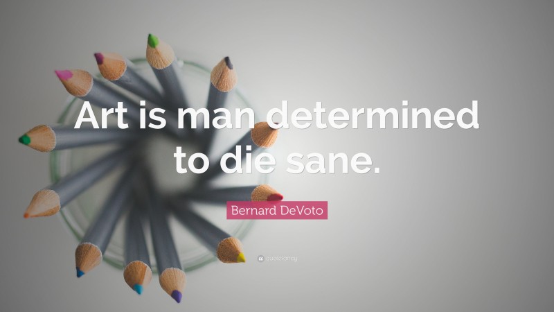 Bernard DeVoto Quote: “Art is man determined to die sane.”