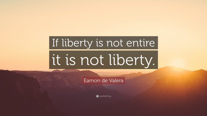 Eamon de Valera Quote: “If liberty is not entire it is not liberty.”