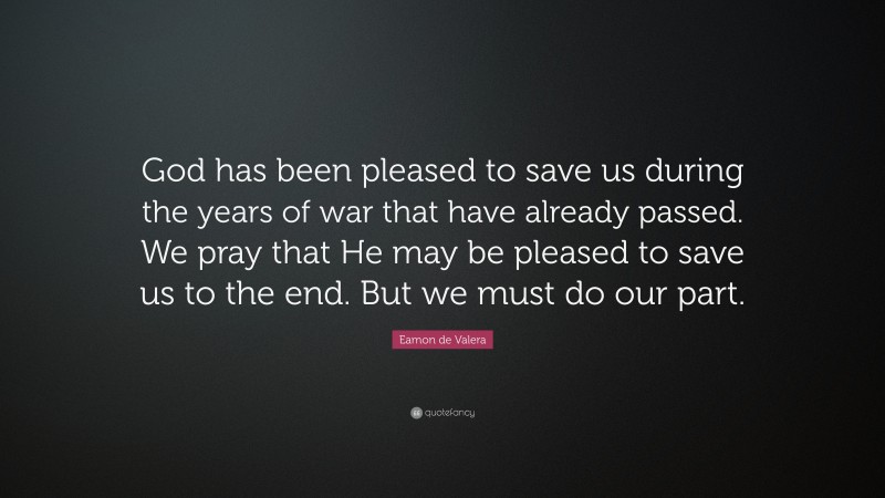 Eamon de Valera Quote: “God has been pleased to save us during the years of war that have already passed. We pray that He may be pleased to save us to the end. But we must do our part.”