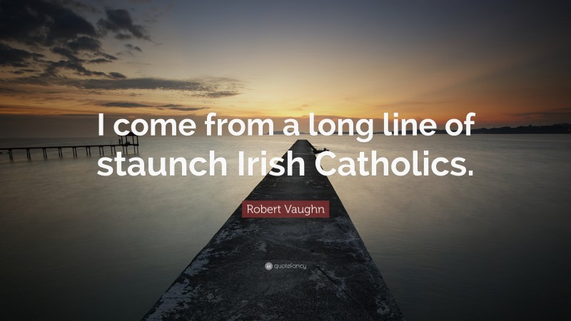 Robert Vaughn Quote: “I come from a long line of staunch Irish Catholics.”