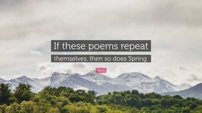 Rumi Quote: “If these poems repeat themselves, then so does Spring.”