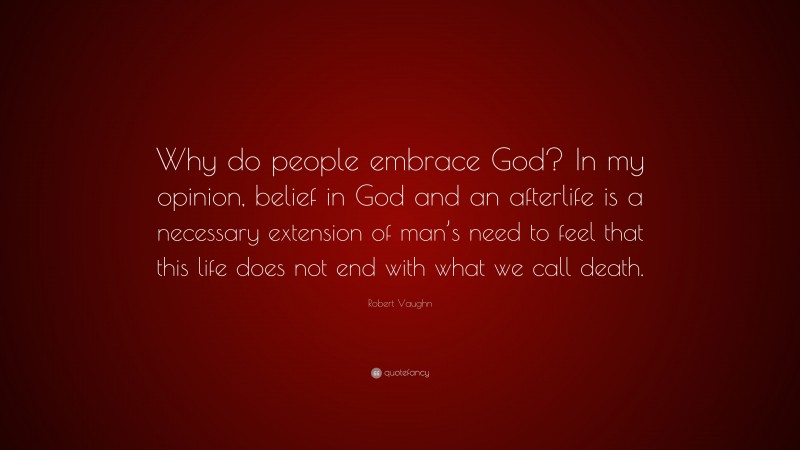 Robert Vaughn Quote: “Why do people embrace God? In my opinion, belief in God and an afterlife is a necessary extension of man’s need to feel that this life does not end with what we call death.”