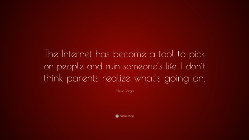 Alexa Vega Quote: “The Internet has become a tool to pick on people and ruin someone’s life. I don’t think parents realize what’s going on.”