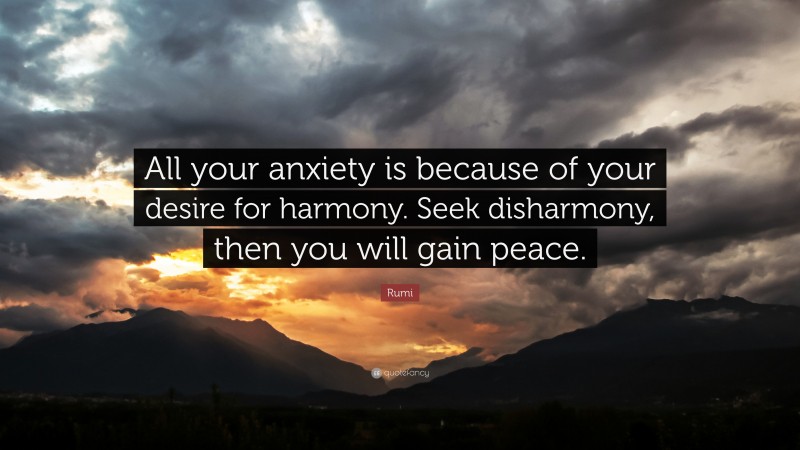 Rumi Quote: “All your anxiety is because of your desire for harmony. Seek disharmony, then you will gain peace.”