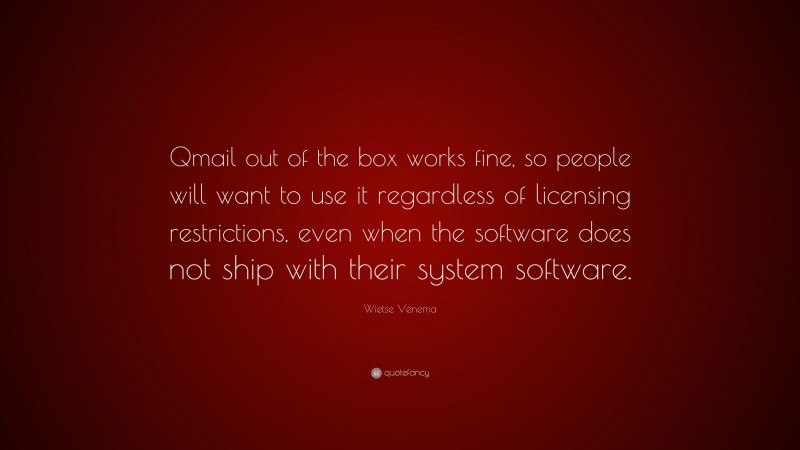 Wietse Venema Quote: “Qmail out of the box works fine, so people will want to use it regardless of licensing restrictions, even when the software does not ship with their system software.”