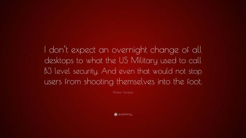 Wietse Venema Quote: “I don’t expect an overnight change of all desktops to what the US Military used to call B3 level security. And even that would not stop users from shooting themselves into the foot.”
