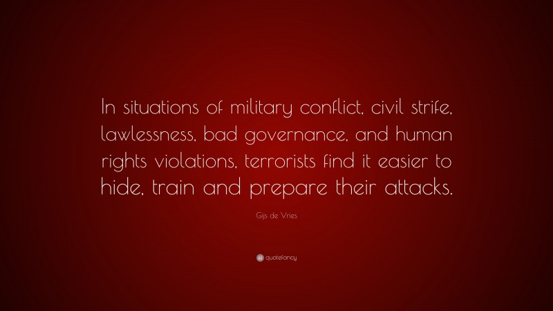Gijs de Vries Quote: “In situations of military conflict, civil strife, lawlessness, bad governance, and human rights violations, terrorists find it easier to hide, train and prepare their attacks.”
