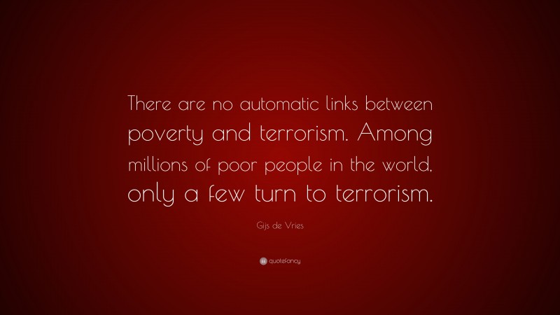 Gijs de Vries Quote: “There are no automatic links between poverty and terrorism. Among millions of poor people in the world, only a few turn to terrorism.”