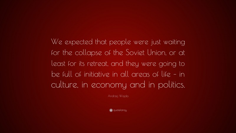 Andrzej Wajda Quote: “We expected that people were just waiting for the collapse of the Soviet Union, or at least for its retreat, and they were going to be full of initiative in all areas of life – in culture, in economy and in politics.”