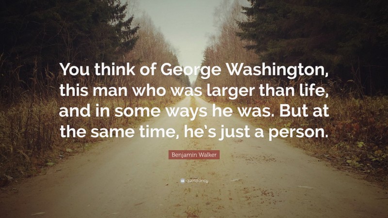 Benjamin Walker Quote: “You think of George Washington, this man who was larger than life, and in some ways he was. But at the same time, he’s just a person.”
