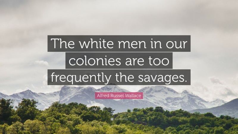 Alfred Russel Wallace Quote: “The white men in our colonies are too frequently the savages.”