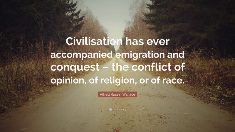 Alfred Russel Wallace Quote: “Civilisation has ever accompanied emigration and conquest – the conflict of opinion, of religion, or of race.”