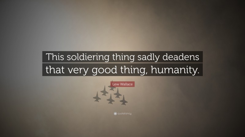 Lew Wallace Quote: “This soldiering thing sadly deadens that very good thing, humanity.”