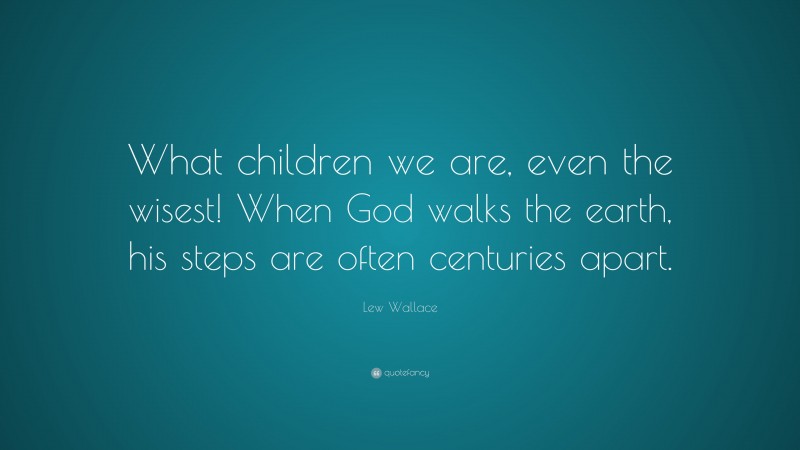 Lew Wallace Quote: “What children we are, even the wisest! When God walks the earth, his steps are often centuries apart.”