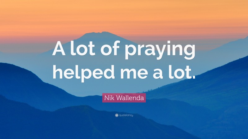 Nik Wallenda Quote: “A lot of praying helped me a lot.”