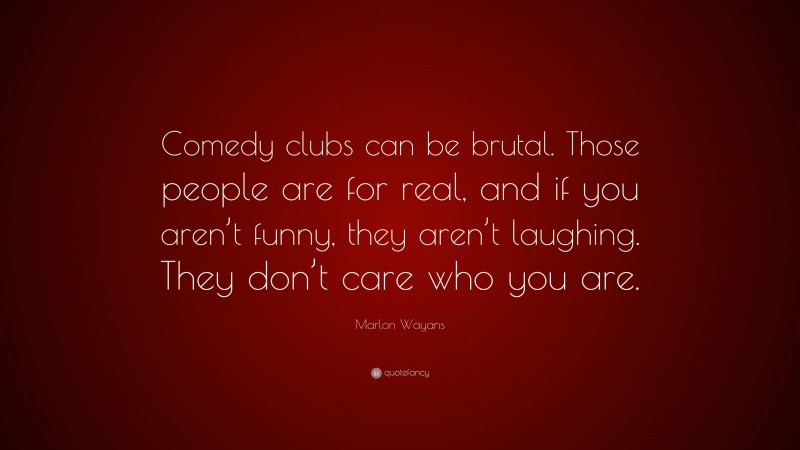 Marlon Wayans Quote: “Comedy clubs can be brutal. Those people are for real, and if you aren’t funny, they aren’t laughing. They don’t care who you are.”