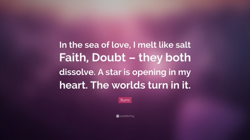 Rumi Quote: “In the sea of love, I melt like salt Faith, Doubt – they both dissolve. A star is opening in my heart. The worlds turn in it.”
