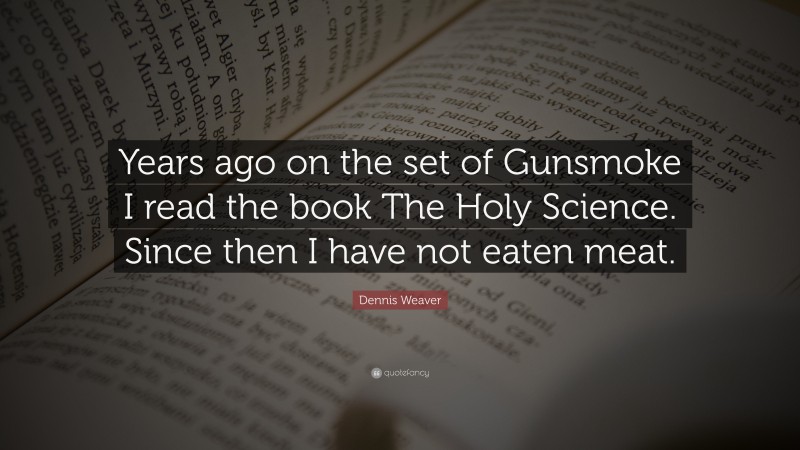Dennis Weaver Quote: “Years ago on the set of Gunsmoke I read the book The Holy Science. Since then I have not eaten meat.”