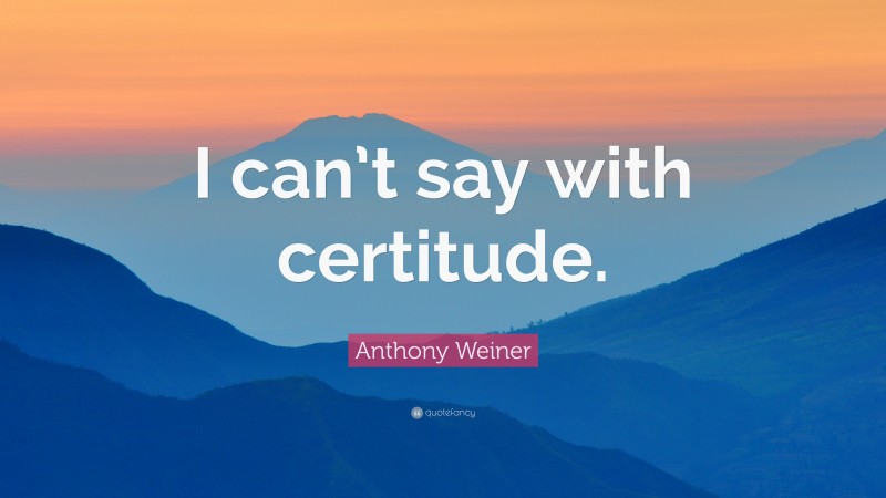 Anthony Weiner Quote: “I can’t say with certitude.”
