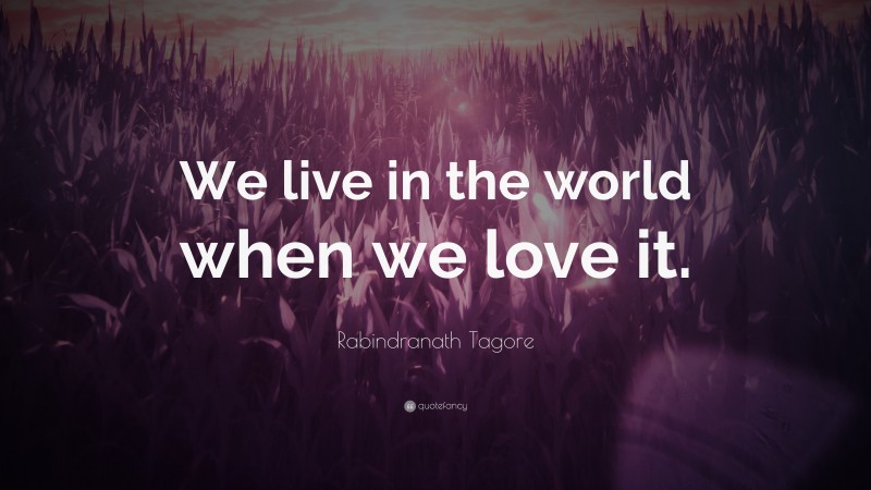 Rabindranath Tagore Quote: “We live in the world when we love it.”