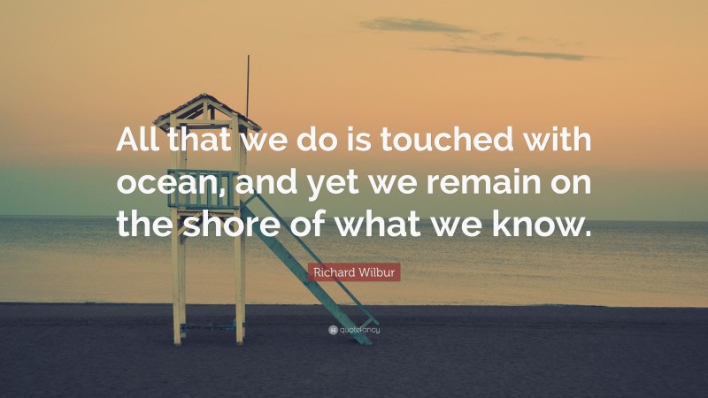 Richard Wilbur Quote: “All that we do is touched with ocean, and yet we remain on the shore of what we know.”