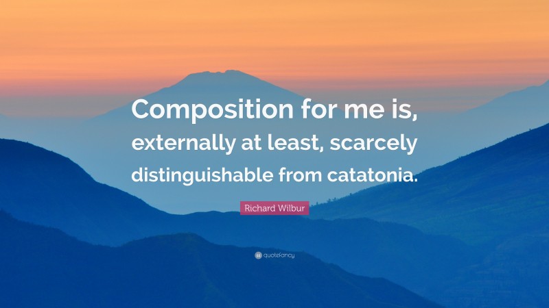 Richard Wilbur Quote: “Composition for me is, externally at least, scarcely distinguishable from catatonia.”