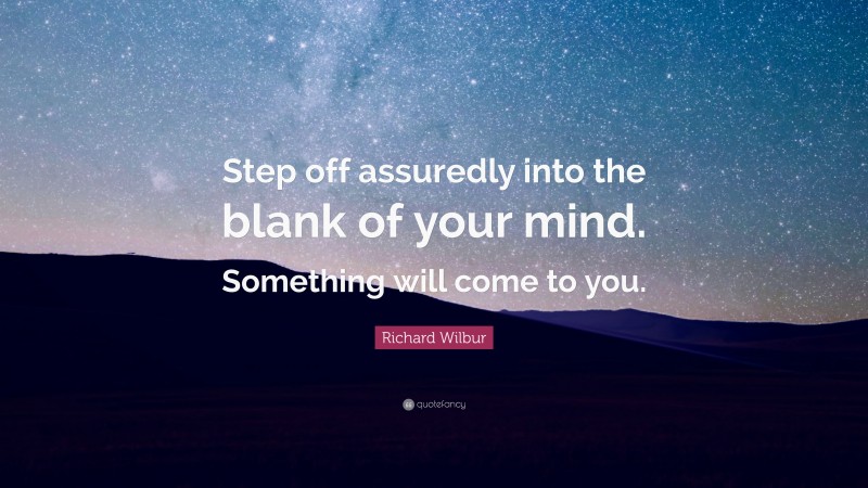 Richard Wilbur Quote: “Step off assuredly into the blank of your mind. Something will come to you.”
