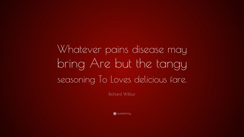 Richard Wilbur Quote: “Whatever pains disease may bring Are but the tangy seasoning To Loves delicious fare.”
