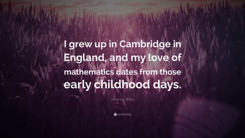Andrew Wiles Quote: “I grew up in Cambridge in England, and my love of mathematics dates from those early childhood days.”