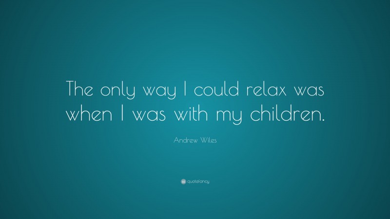 Andrew Wiles Quote: “The only way I could relax was when I was with my children.”